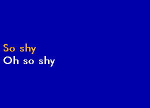 So shy
Oh so shy
