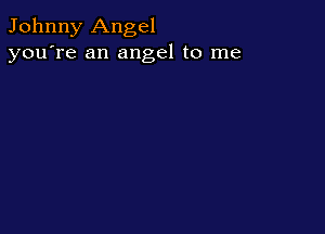 Johnny Angel
you're an angel to me