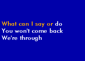 What can I say or do

You won't come back

We're 1h ro U9 h