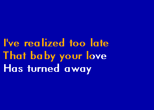 I've realized too late

That he by your love
Has turned away