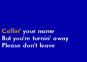Collin' your name
But you're furnin' away
Please don't leave
