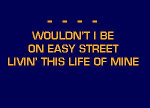 WOULDN'T I BE
ON EASY STREET
LIVIN' THIS LIFE OF MINE