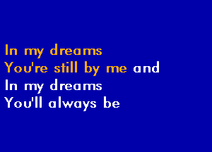 In my dreams
You're still by me and

In my dreams
You'll always be