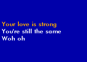 Your love is strong

You're still the some

Woh oh