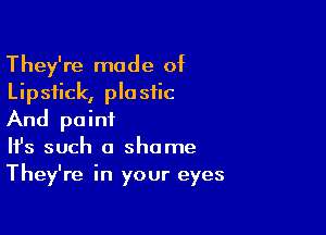 They're made of
Lipstick, plastic

And point
It's such a shame
They're in your eyes