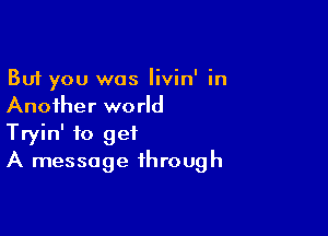 But you was livin' in
Another world

Tryin' to get
A message through