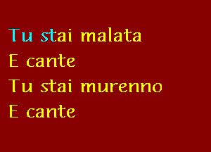 Tu stai malata
E cante

Tu stai murenno
E cante