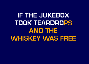 IF THE JUKEBOX
TOOK TEARDROPS
AND THE
WHISKEY WAS FREE