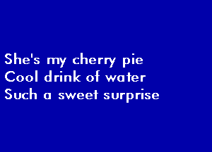 She's my cherry pie

Cool drink of water
Such a sweet surprise