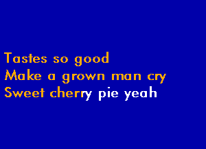 Tastes so good

Make a grown man cry
Sweet cherry pie yeah