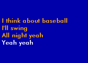 I think about baseball

I'll swing

All night yeah
Yeah yeah