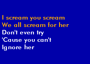 I scream you scream
We all scream for her

Don't even try
'Cause you can't
lg nore her