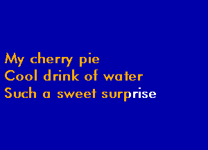 My cherry pie

Cool drink of water
Such a sweet surprise