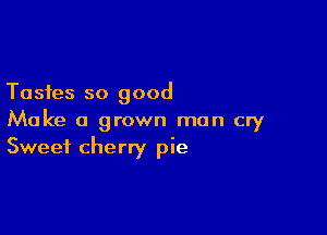 Tastes so good

Make a grown man cry
Sweet cherry pie