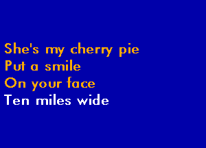 She's my cherry pie
Put a smile

On your face
Ten miles wide