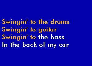 Swingin' to 1he drums
Swingin' to guitar

Swingin' to the bass
In the back of my car