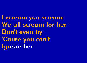 I scream you scream
We all scream for her

Don't even try
'Cause you can't
lg nore her