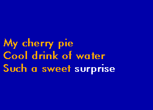 My cherry pie

Cool drink of water
Such a sweet surprise