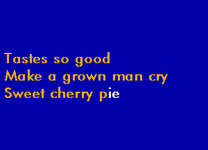 Tastes so good

Make a grown man cry
Sweet cherry pie