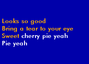 Looks so good
Bring a fear to your eye

Sweet cherry pie yeah
Pie yeah