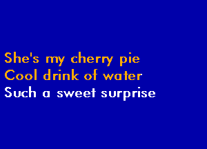 She's my cherry pie

Cool drink of water
Such a sweet surprise