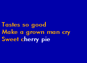 Tastes so good

Make a grown man cry
Sweet cherry pie