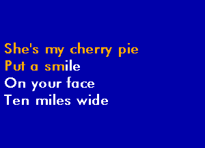 She's my cherry pie
Put a smile

On your face
Ten miles wide