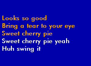 Looks so good
Bring a fear to your eye

Sweet cherry pie

Sweet cherry pie yeah
Huh swing it