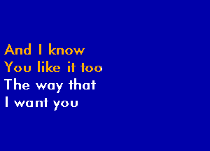 And I know
You like if too

The way that

I want you