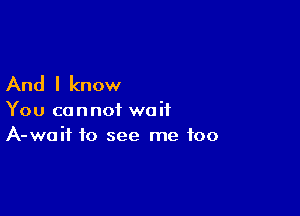 And I know

You cannot wait
A-waif to see me too