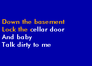 Down the basement
Lock the cellar door

And baby
Talk dirty to me