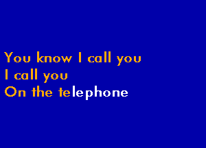 You know I call you

I call you
On the telephone