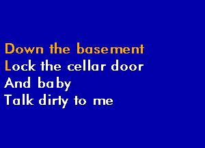 Down the basement
Lock the cellar door

And baby
Talk dirty to me