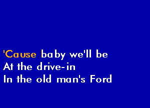 'Cause he by we'll be
At the drive-in
In the old man's Ford