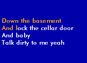 Down the basement
And lock ihe cellar door

And baby
Talk dirty to me yeah