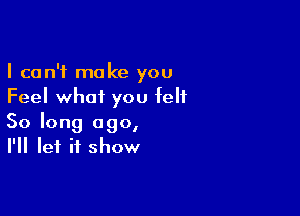 I can't make you
Feel what you felt

So long ago,
I'll let it show