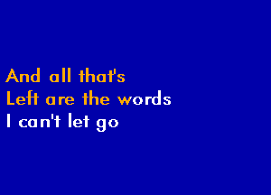 And all that's

LeH are the words
I can't let go