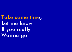 Take some 1ime,
Let me know

If you really
Wanna go