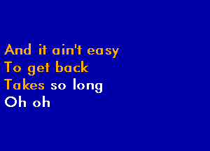 And it ain't easy
To get back

To kes so long

Oh oh