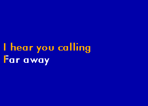 I hear you calling

Far away
