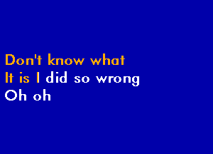 Don't know what

If is I did so wrong

Oh oh