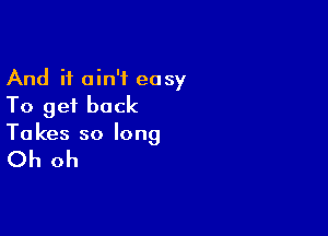 And it ain't easy
To get back

To kes so long

Oh oh