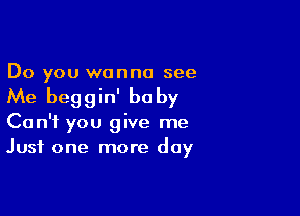 Do you wanna see
Me beggin' be by

Can't you give me
Just one more day