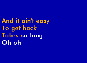 And it ain't easy
To get back

To kes so long

Oh oh