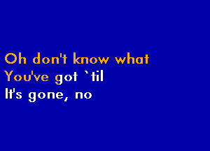 Oh don't know what

You've got Wil
It's gone, no