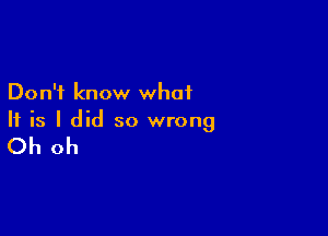 Don't know what

If is I did so wrong

Oh oh