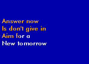 Answer now
Is don't give in

Aim for a
New to morrow