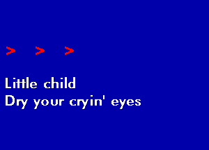 LiHIe child
Dry your cryin' eyes