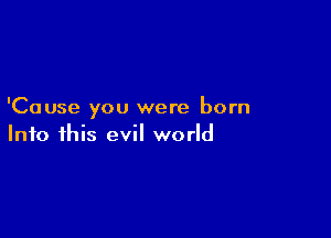 'Cause you were born

Into this evil world