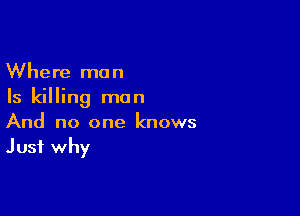 Where man
Is killing man

And no one knows
Just why